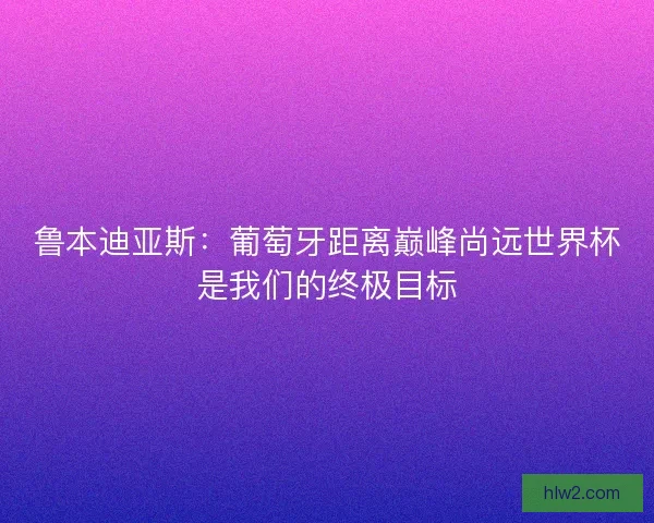 鲁本迪亚斯：葡萄牙距离巅峰尚远世界杯是我们的终极目标