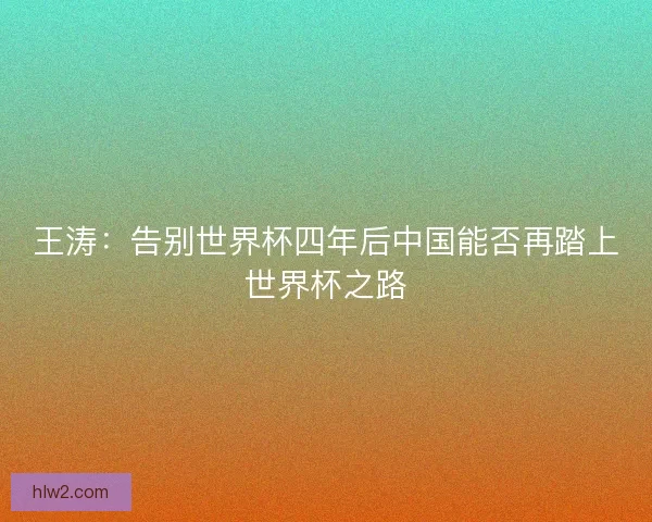 王涛：告别世界杯四年后中国能否再踏上世界杯之路
