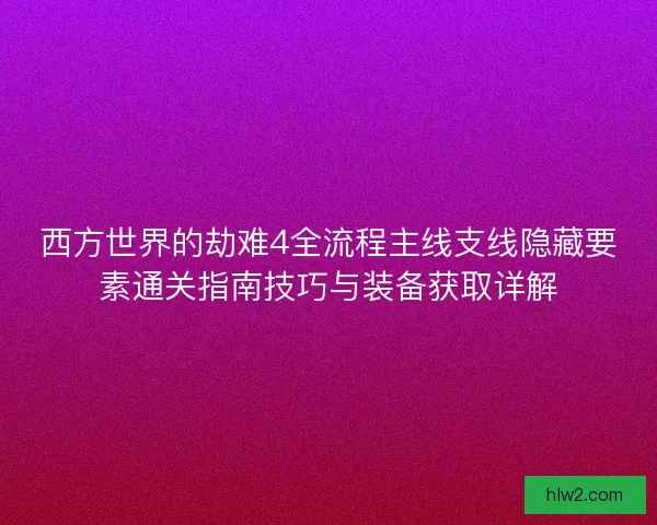 西方世界的劫难4全流程主线支线隐藏要素通关指南技巧与装备获取详解