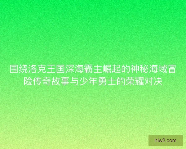 围绕洛克王国深海霸主崛起的神秘海域冒险传奇故事与少年勇士的荣耀对决