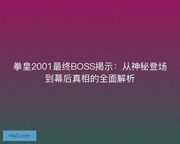 拳皇2001最终BOSS揭示：从神秘登场到幕后真相的全面解析