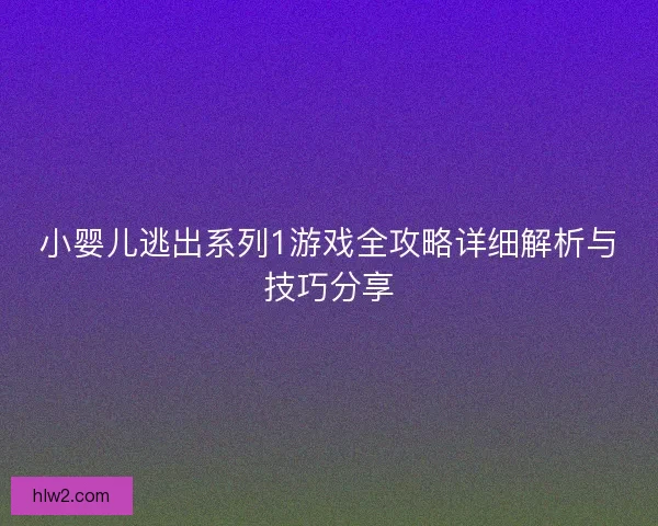 小婴儿逃出系列1游戏全攻略详细解析与技巧分享