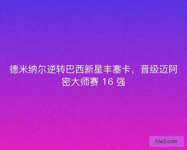 德米纳尔逆转巴西新星丰塞卡，晋级迈阿密大师赛 16 强