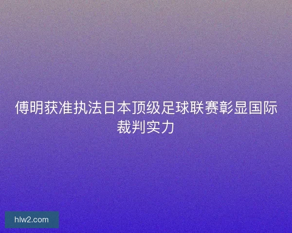 傅明获准执法日本顶级足球联赛彰显国际裁判实力