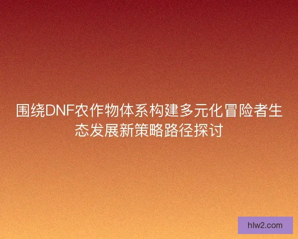 围绕DNF农作物体系构建多元化冒险者生态发展新策略路径探讨