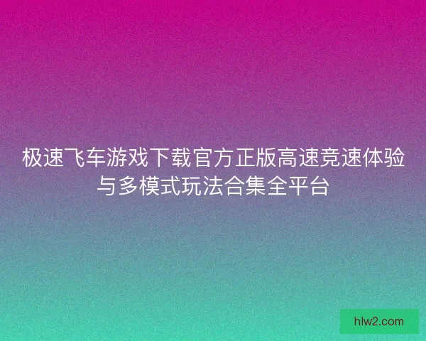 极速飞车游戏下载官方正版高速竞速体验与多模式玩法合集全平台