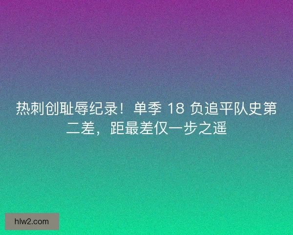 热刺创耻辱纪录！单季 18 负追平队史第二差，距最差仅一步之遥