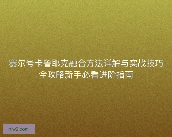 赛尔号卡鲁耶克融合方法详解与实战技巧全攻略新手必看进阶指南