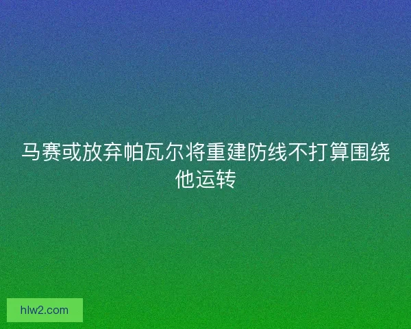 马赛或放弃帕瓦尔将重建防线不打算围绕他运转