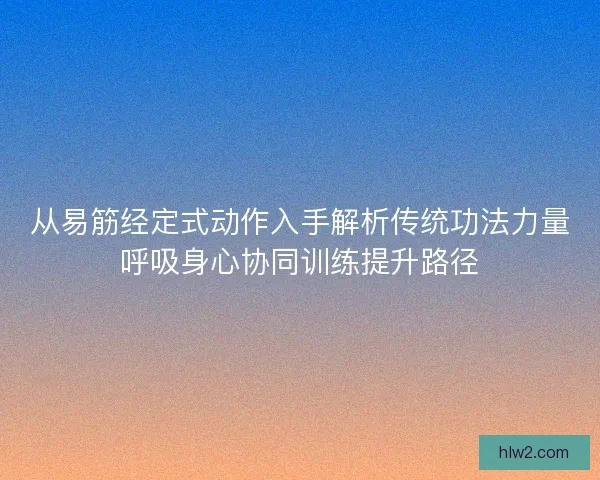 从易筋经定式动作入手解析传统功法力量呼吸身心协同训练提升路径