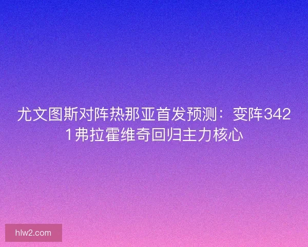 尤文图斯对阵热那亚首发预测：变阵3421弗拉霍维奇回归主力核心
