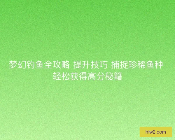 梦幻钓鱼全攻略 提升技巧 捕捉珍稀鱼种 轻松获得高分秘籍