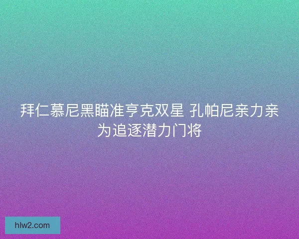 拜仁慕尼黑瞄准亨克双星 孔帕尼亲力亲为追逐潜力门将