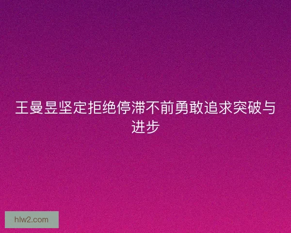 王曼昱坚定拒绝停滞不前勇敢追求突破与进步