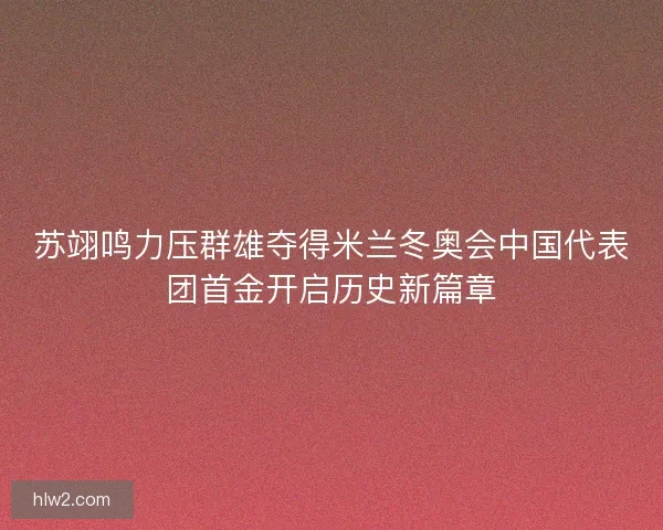 苏翊鸣力压群雄夺得米兰冬奥会中国代表团首金开启历史新篇章 苏翊鸣力压群雄夺得米兰冬奥会中国代表团首金开启历史新篇章