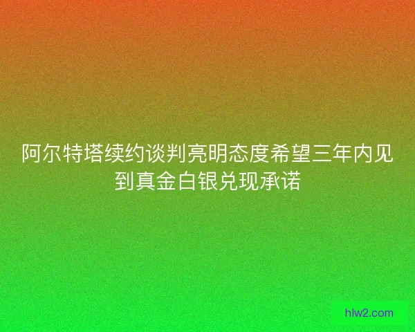 阿尔特塔续约谈判亮明态度希望三年内见到真金白银兑现承诺