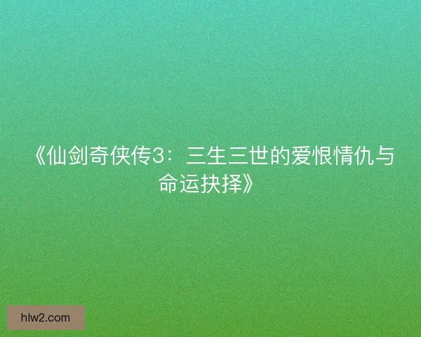 《仙剑奇侠传3：三生三世的爱恨情仇与命运抉择》