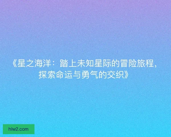 《星之海洋：踏上未知星际的冒险旅程，探索命运与勇气的交织》