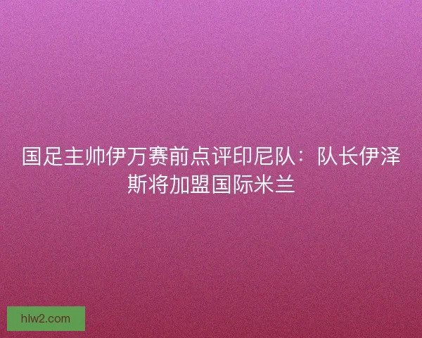 国足主帅伊万赛前点评印尼队：队长伊泽斯将加盟国际米兰