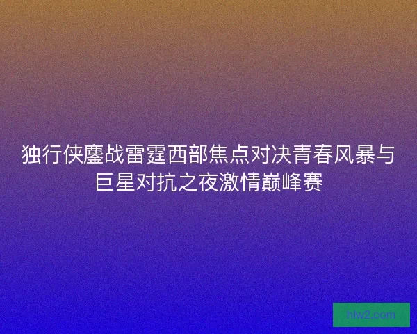 独行侠鏖战雷霆西部焦点对决青春风暴与巨星对抗之夜激情巅峰赛 独行侠鏖战雷霆西部焦点对决青春风暴与巨星对抗之夜激情巅峰赛