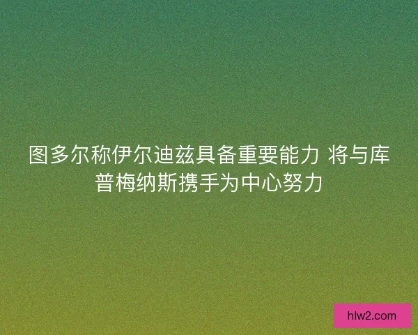 图多尔称伊尔迪兹具备重要能力 将与库普梅纳斯携手为中心努力