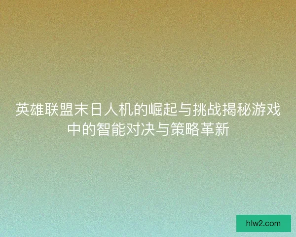 英雄联盟末日人机的崛起与挑战揭秘游戏中的智能对决与策略革新
