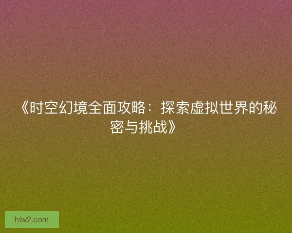 《时空幻境全面攻略：探索虚拟世界的秘密与挑战》