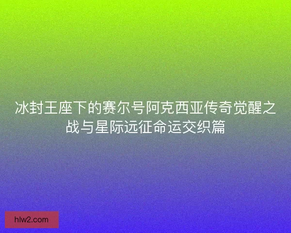 冰封王座下的赛尔号阿克西亚传奇觉醒之战与星际远征命运交织篇