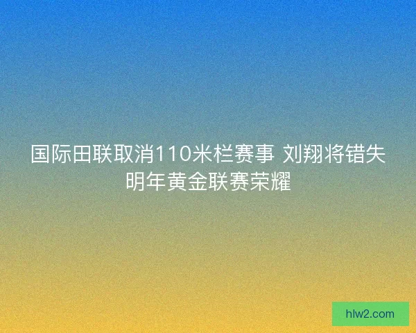 国际田联取消110米栏赛事 刘翔将错失明年黄金联赛荣耀