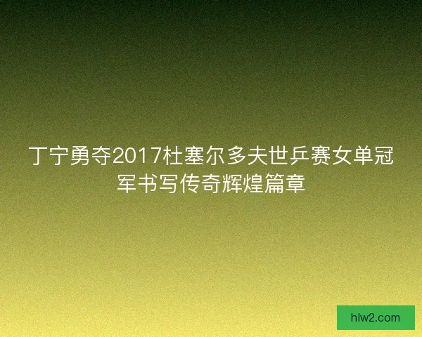 丁宁勇夺2017杜塞尔多夫世乒赛女单冠军书写传奇辉煌篇章